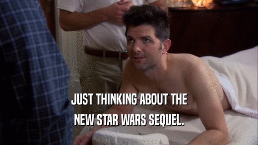 JUST THINKING ABOUT THE NEW STAR WARS SEQUEL. 