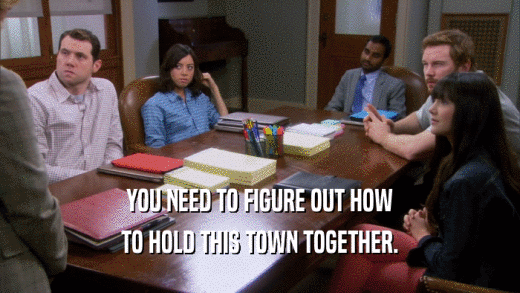 YOU NEED TO FIGURE OUT HOW TO HOLD THIS TOWN TOGETHER. 