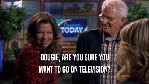 DOUGIE, ARE YOU SURE YOU WANT TO GO ON TELEVISION? 