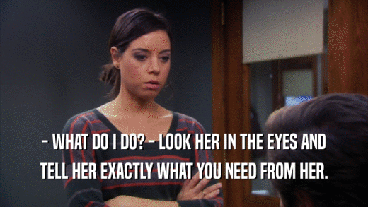 - WHAT DO I DO? - LOOK HER IN THE EYES AND TELL HER EXACTLY WHAT YOU NEED FROM HER. 