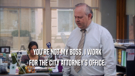 YOU'RE NOT MY BOSS, I WORK FOR THE CITY ATTORNEY'S OFFICE. 