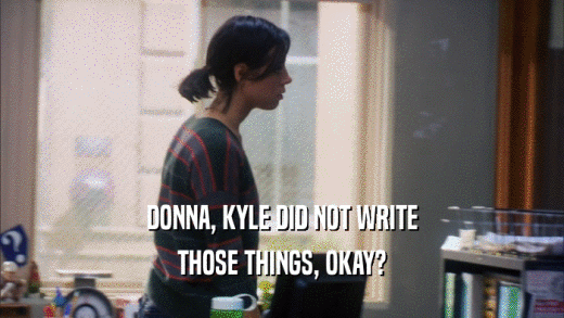 DONNA, KYLE DID NOT WRITE THOSE THINGS, OKAY? 