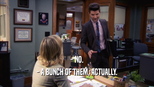 - NO. - A BUNCH OF THEM, ACTUALLY. 