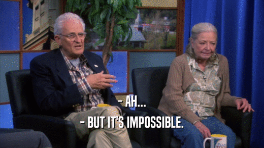 - AH... - BUT IT'S IMPOSSIBLE. 