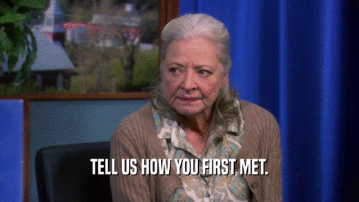 TELL US HOW YOU FIRST MET.  
