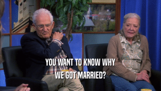 YOU WANT TO KNOW WHY WE GOT MARRIED? 