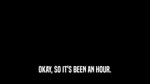 OKAY, SO IT'S BEEN AN HOUR.  