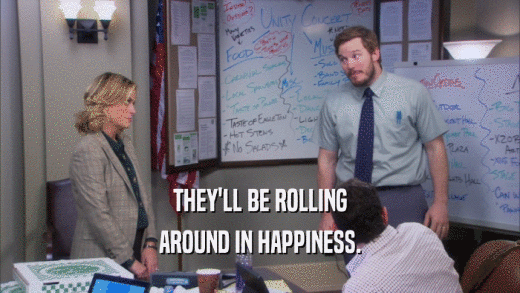 THEY'LL BE ROLLING AROUND IN HAPPINESS. 