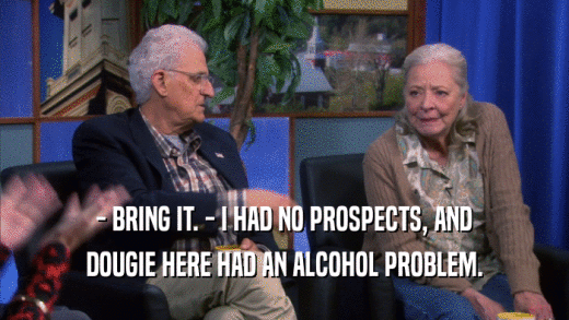 - BRING IT. - I HAD NO PROSPECTS, AND DOUGIE HERE HAD AN ALCOHOL PROBLEM. 