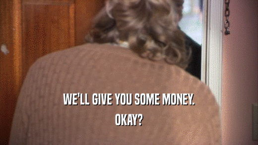 WE'LL GIVE YOU SOME MONEY. OKAY? 