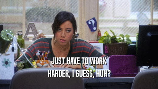 JUST HAVE TO WORK HARDER, I GUESS, HUH? 