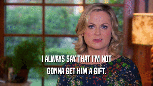 I ALWAYS SAY THAT I'M NOT GONNA GET HIM A GIFT. 
