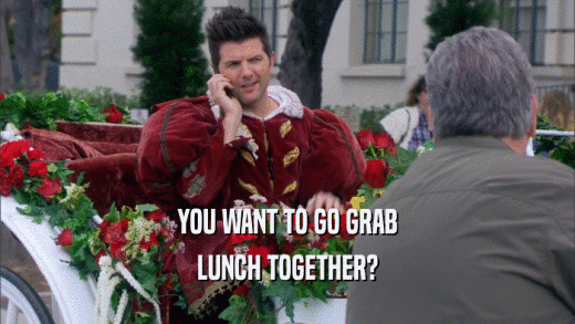 YOU WANT TO GO GRAB LUNCH TOGETHER? 