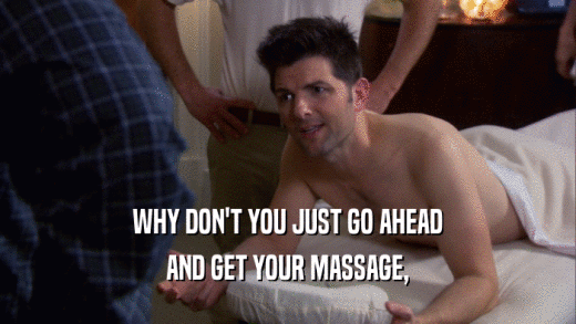 WHY DON'T YOU JUST GO AHEAD AND GET YOUR MASSAGE, 