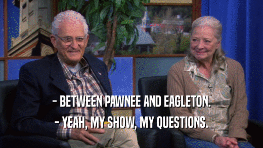 - BETWEEN PAWNEE AND EAGLETON. - YEAH, MY SHOW, MY QUESTIONS. 