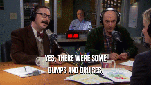 YES, THERE WERE SOME BUMPS AND BRUISES. 