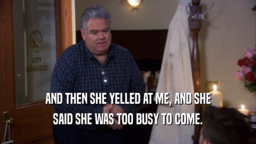 AND THEN SHE YELLED AT ME, AND SHE SAID SHE WAS TOO BUSY TO COME. 