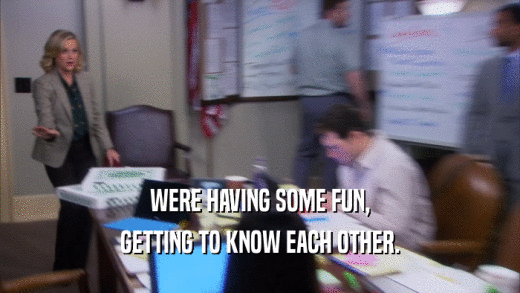 WERE HAVING SOME FUN, GETTING TO KNOW EACH OTHER. 