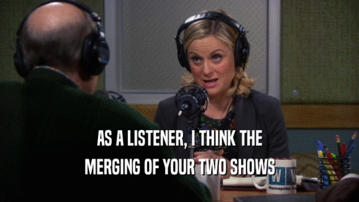 AS A LISTENER, I THINK THE MERGING OF YOUR TWO SHOWS 