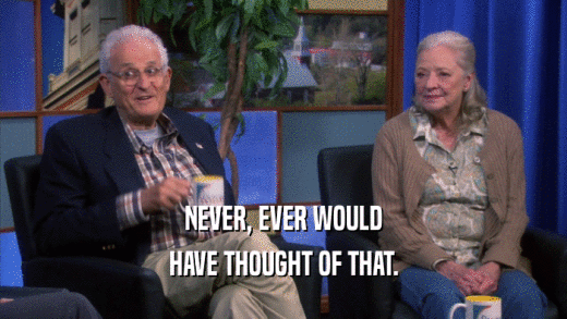 NEVER, EVER WOULD HAVE THOUGHT OF THAT. 