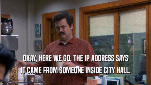 OKAY, HERE WE GO. THE IP ADDRESS SAYS IT CAME FROM SOMEONE INSIDE CITY HALL. 