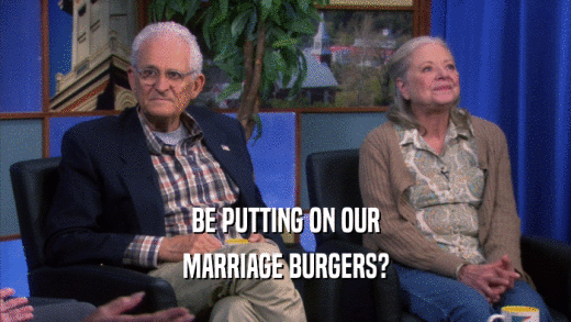 BE PUTTING ON OUR MARRIAGE BURGERS? 