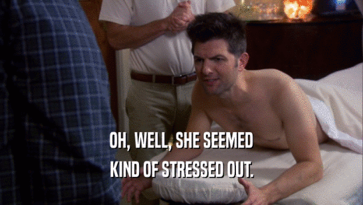 OH, WELL, SHE SEEMED KIND OF STRESSED OUT. 