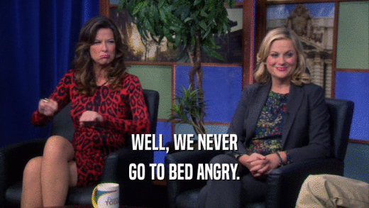 WELL, WE NEVER GO TO BED ANGRY. 