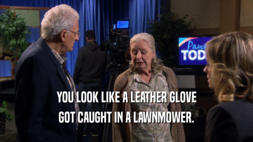 YOU LOOK LIKE A LEATHER GLOVE GOT CAUGHT IN A LAWNMOWER. 