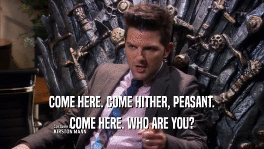 COME HERE. COME HITHER, PEASANT. COME HERE. WHO ARE YOU? 