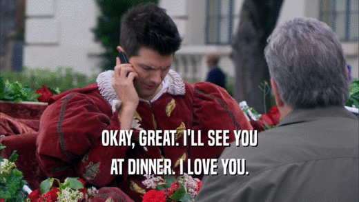 OKAY, GREAT. I'LL SEE YOU AT DINNER. I LOVE YOU. 