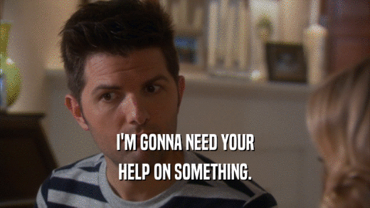 I'M GONNA NEED YOUR HELP ON SOMETHING. 