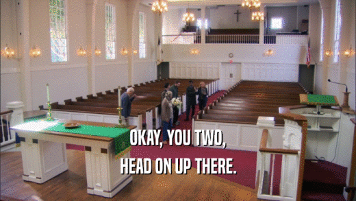 OKAY, YOU TWO, HEAD ON UP THERE. 