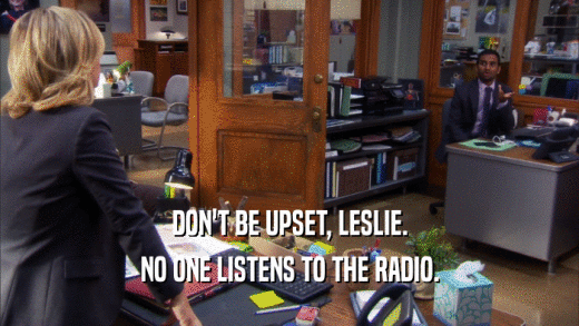 DON'T BE UPSET, LESLIE. NO ONE LISTENS TO THE RADIO. 