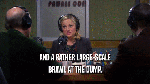 AND A RATHER LARGE-SCALE BRAWL AT THE DUMP. 