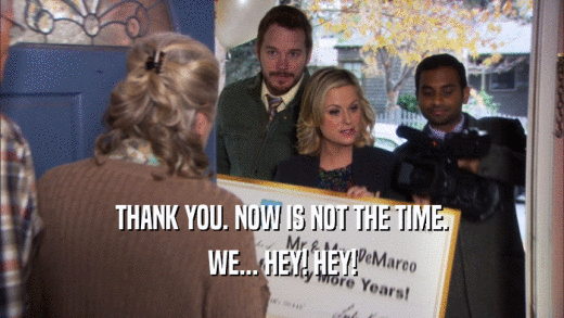 THANK YOU. NOW IS NOT THE TIME. WE... HEY! HEY! 