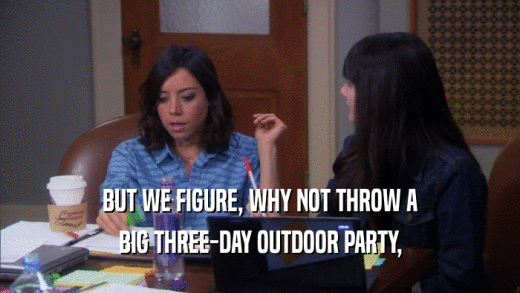 BUT WE FIGURE, WHY NOT THROW A
 BIG THREE-DAY OUTDOOR PARTY,
 