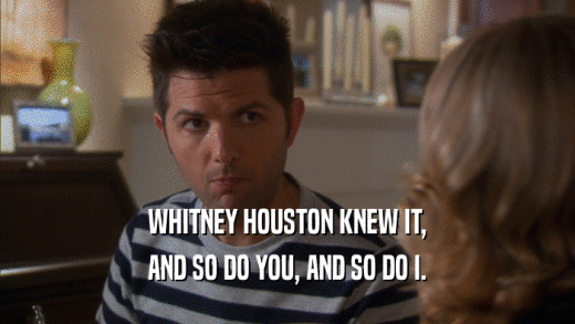 WHITNEY HOUSTON KNEW IT, AND SO DO YOU, AND SO DO I. 