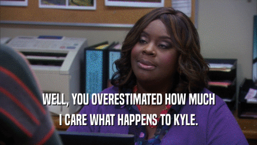WELL, YOU OVERESTIMATED HOW MUCH I CARE WHAT HAPPENS TO KYLE. 