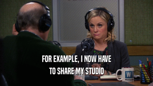 FOR EXAMPLE, I NOW HAVE TO SHARE MY STUDIO 