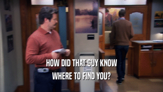 HOW DID THAT GUY KNOW WHERE TO FIND YOU? 