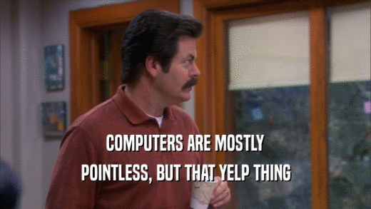 COMPUTERS ARE MOSTLY
 POINTLESS, BUT THAT YELP THING
 