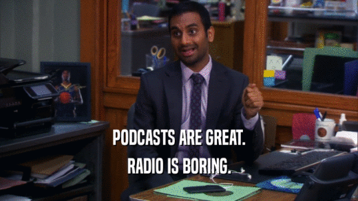 PODCASTS ARE GREAT. RADIO IS BORING. 