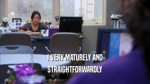 I VERY MATURELY AND STRAIGHTFORWARDLY 