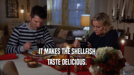 IT MAKES THE SHELLFISH TASTE DELICIOUS. 