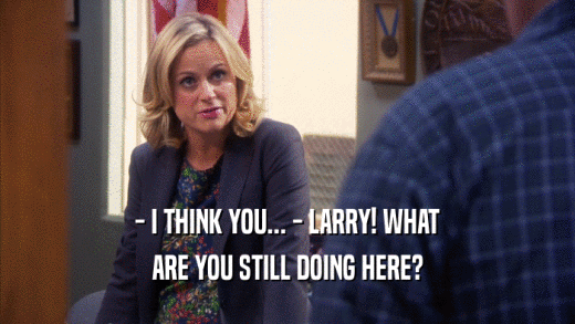 - I THINK YOU... - LARRY! WHAT ARE YOU STILL DOING HERE? 