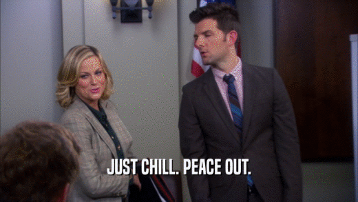 JUST CHILL. PEACE OUT.  