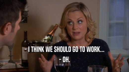 - I THINK WE SHOULD GO TO WORK... - OH. 