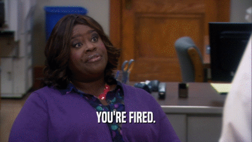 YOU'RE FIRED.  