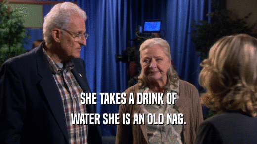 SHE TAKES A DRINK OF WATER SHE IS AN OLD NAG. 